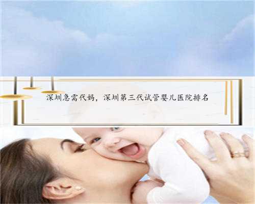 深圳急需代妈，深圳第三代试管婴儿医院排名