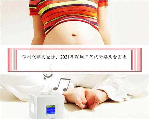 深圳代孕安全性，2021年深圳三代试管婴儿费用表