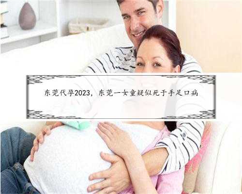 东莞代孕2023，东莞一女童疑似死于手足口病