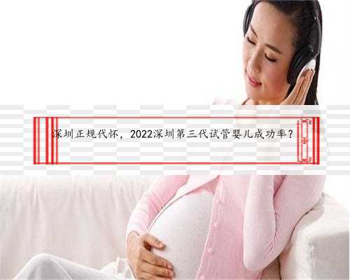 深圳正规代怀，2022深圳第三代试管婴儿成功率？